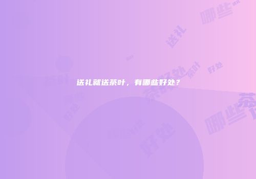 送礼就送茶叶，有哪些好处？
