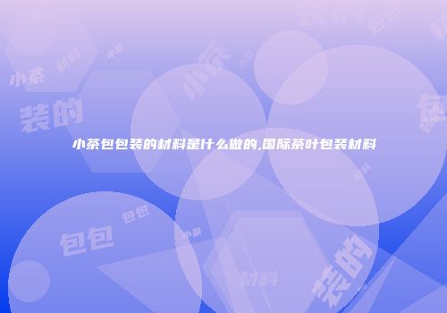 小茶包包装的材料是什么做的,国际茶叶包装材料