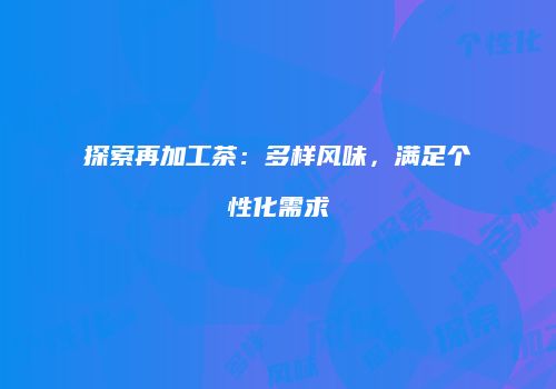 探索再加工茶：多样风味，满足个性化需求
