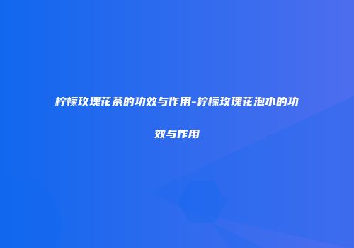 柠檬玫瑰花茶的功效与作用-柠檬玫瑰花泡水的功效与作用