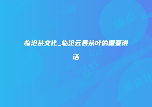 临沧茶文化_临沧云县茶叶的重要讲话