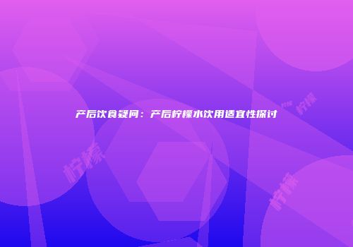 产后饮食疑问：产后柠檬水饮用适宜性探讨