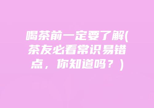 喝茶前一定要了解(茶友必看常识易错点，你知道吗？)