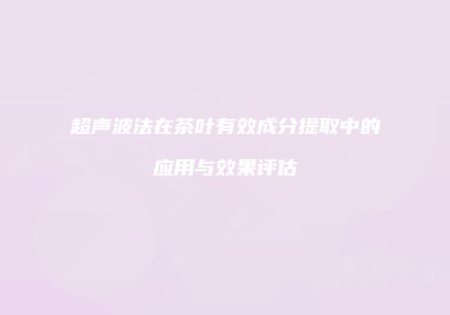 超声波法在茶叶有效成分提取中的应用与效果评估