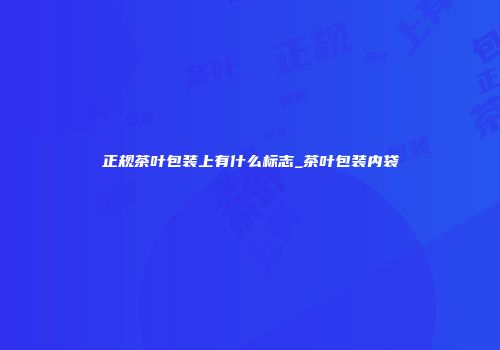 正规茶叶包装上有什么标志_茶叶包装内袋