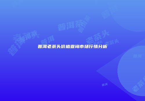 普洱老茶头价格查询市场行情分析