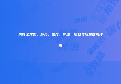茶叶全攻略：种类、保存、冲泡、功效与质量鉴别详解