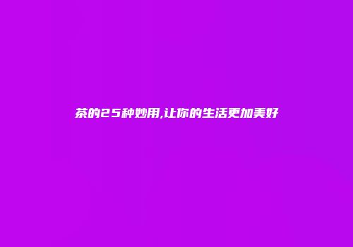 茶的25种妙用,让你的生活更加美好