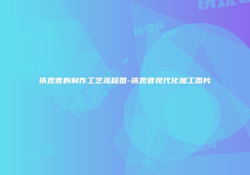 铁观音的制作工艺流程图-铁观音现代化加工图片