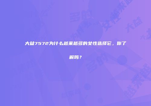 大益7572为什么越来越多的女性选择它，你了解吗？