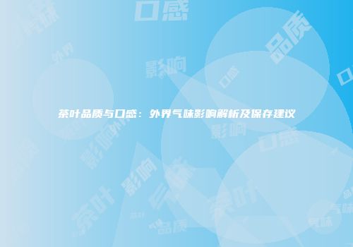 茶叶品质与口感：外界气味影响解析及保存建议