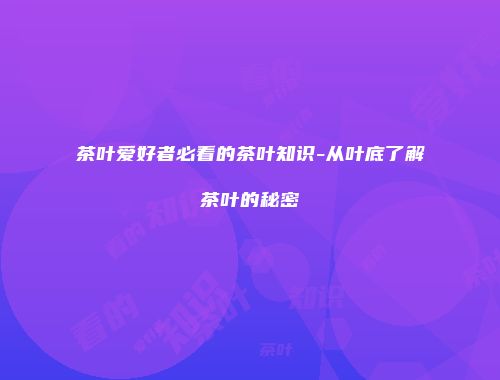 茶叶爱好者必看的茶叶知识-从叶底了解茶叶的秘密
