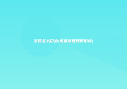 茶香怎么形容(顶级茶香如何形容)