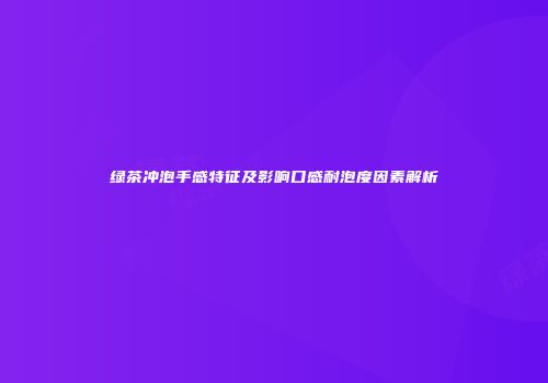 绿茶冲泡手感特征及影响口感耐泡度因素解析
