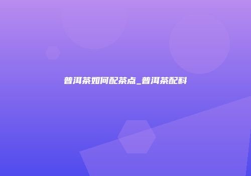 普洱茶如何配茶点_普洱茶配料