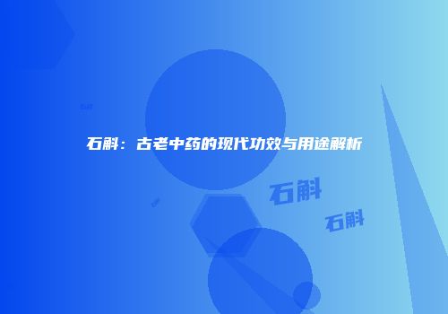 石斛：古老中药的现代功效与用途解析