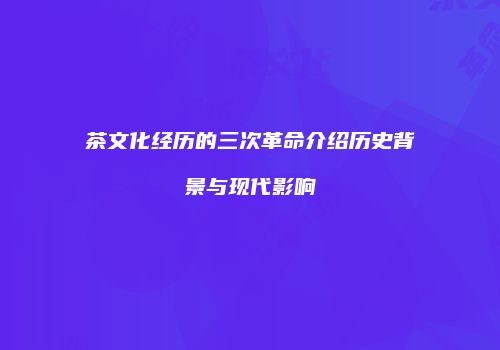 茶文化经历的三次革命介绍历史背景与现代影响