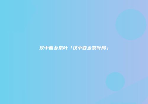 汉中西乡茶叶「汉中西乡茶叶局」