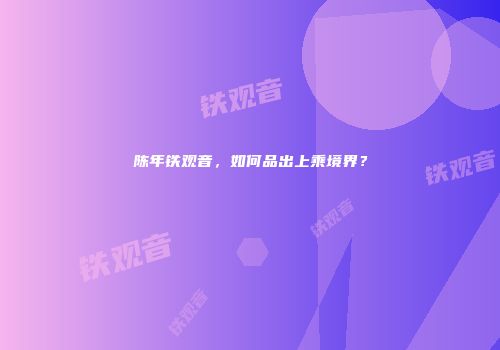 陈年铁观音，如何品出上乘境界？