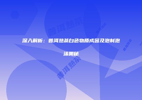 深入解析：普洱熟茶白色物质成因及泡制泡沫奥秘