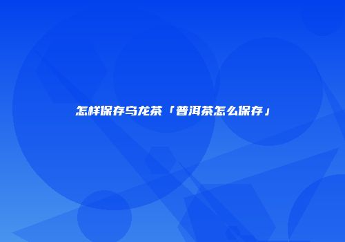 怎样保存乌龙茶「普洱茶怎么保存」