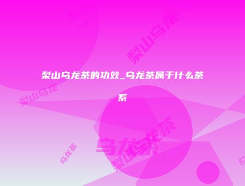 梨山乌龙茶的功效_乌龙茶属于什么茶系