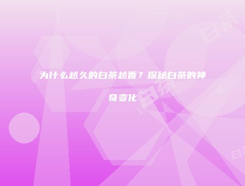 为什么越久的白茶越香？探秘白茶的神奇变化