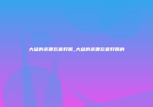 大益的茶哪款最好喝_大益的茶哪款最好喝的