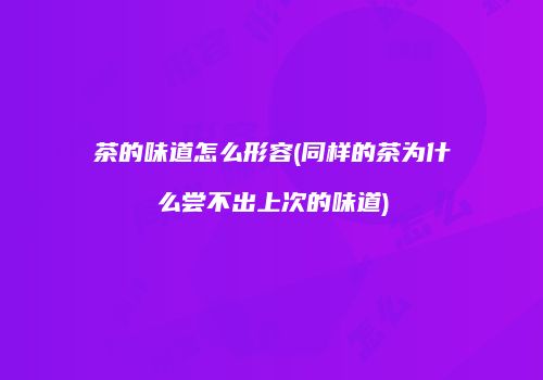 茶的味道怎么形容(同样的茶为什么尝不出上次的味道)