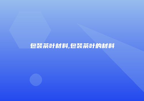 包装茶叶材料,包装茶叶的材料