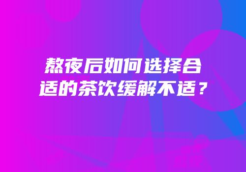 熬夜后如何选择合适的茶饮缓解不适？