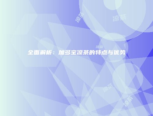 全面解析：加多宝凉茶的特点与优势