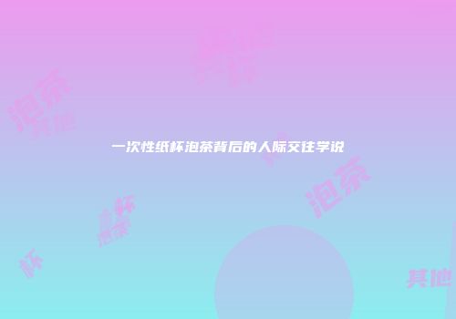 一次性纸杯泡茶背后的人际交往学说