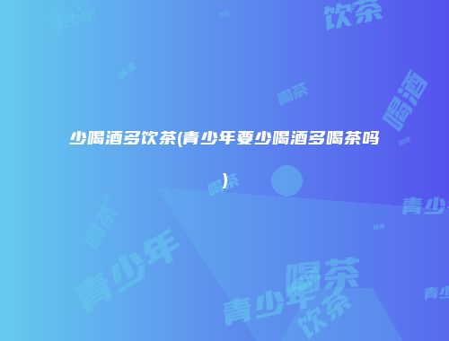 少喝酒多饮茶(青少年要少喝酒多喝茶吗)