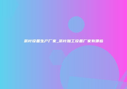 茶叶设备生产厂家_茶叶加工设备厂家有哪些