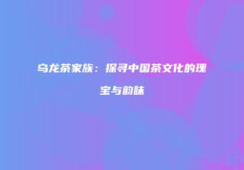 乌龙茶家族：探寻中国茶文化的瑰宝与韵味