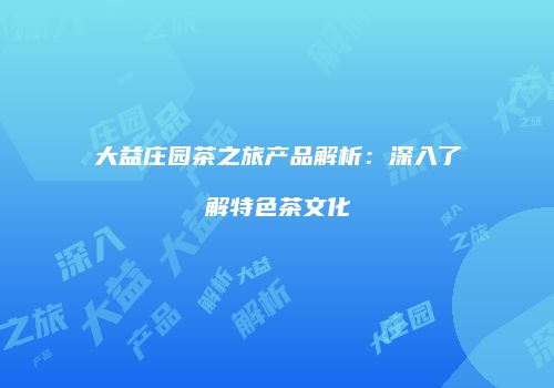 大益庄园茶之旅产品解析：深入了解特色茶文化