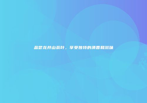 品尝龙井山茶叶，享受独特的清香和滋味