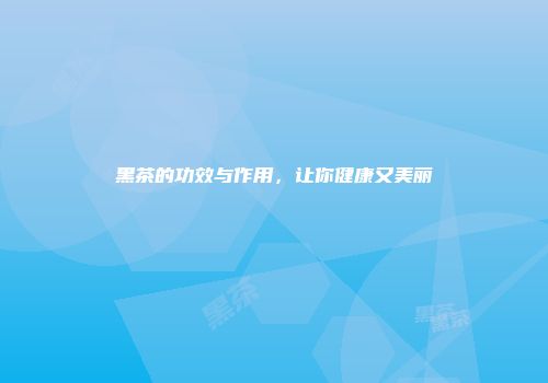 黑茶的功效与作用，让你健康又美丽