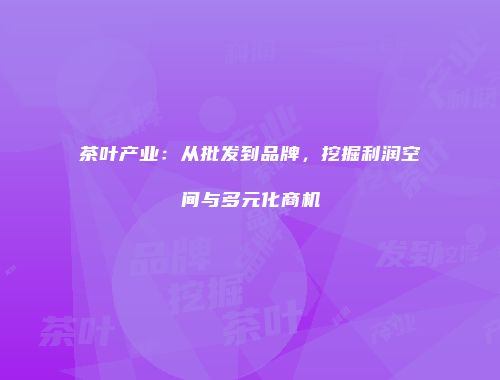 茶叶产业：从批发到品牌，挖掘利润空间与多元化商机