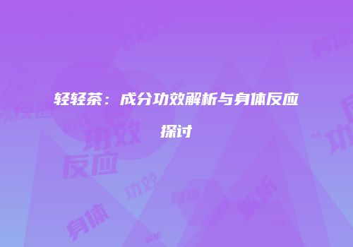 轻轻茶：成分功效解析与身体反应探讨