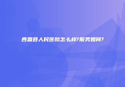 西盟县人民医院怎么样?服务如何?