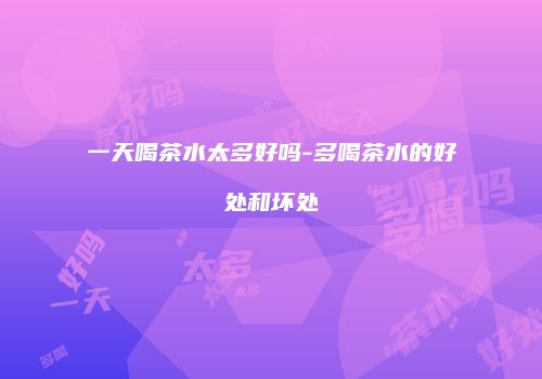 一天喝茶水太多好吗-多喝茶水的好处和坏处