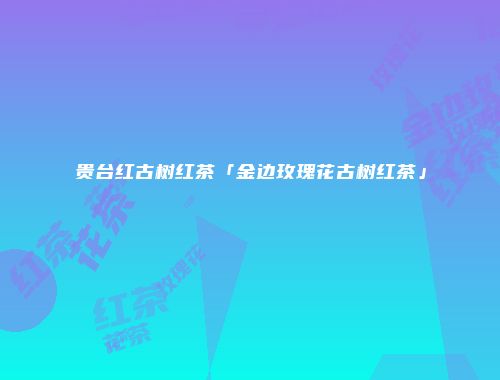 贵台红古树红茶「金边玫瑰花古树红茶」