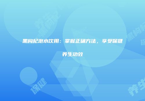 黑枸杞泡水饮用：掌握正确方法，享受保健养生功效