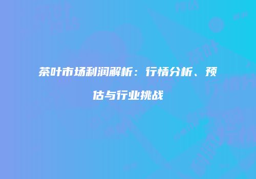茶叶市场利润解析：行情分析、预估与行业挑战