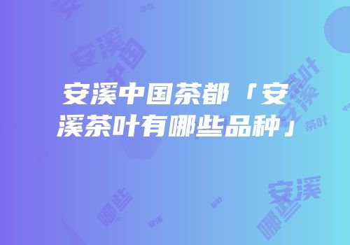 安溪中国茶都「安溪茶叶有哪些品种」