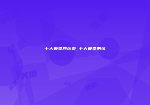 十大最贵的茶壶_十大最贵的茶
