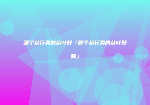 哪个茶行卖的茶叶好「哪个茶行卖的茶叶好喝」
