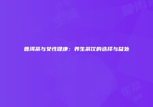 普洱茶与女性健康：养生茶饮的选择与益处